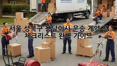 서울 성북구 용달이사 운송: 계약 전 체크리스트 완벽 가이드